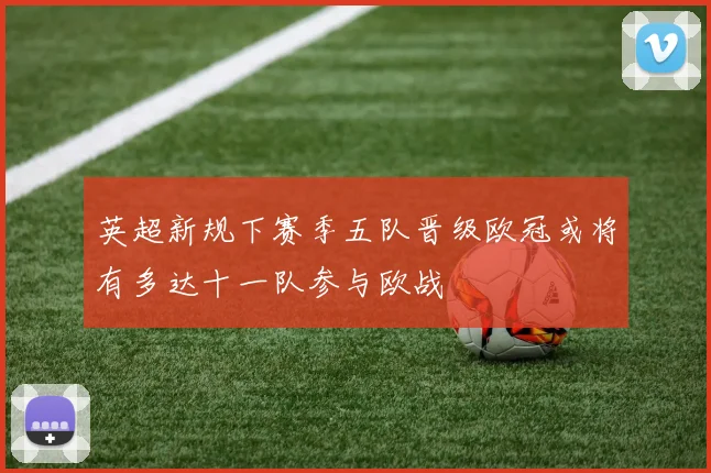 英超新规下赛季五队晋级欧冠或将有多达十一队参与欧战