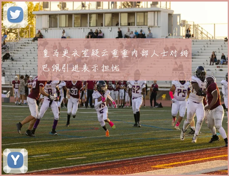 皇马更衣室疑云重重内部人士对姆巴佩引进表示担忧