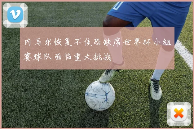内马尔恢复不佳恐缺席世界杯小组赛球队面临重大挑战