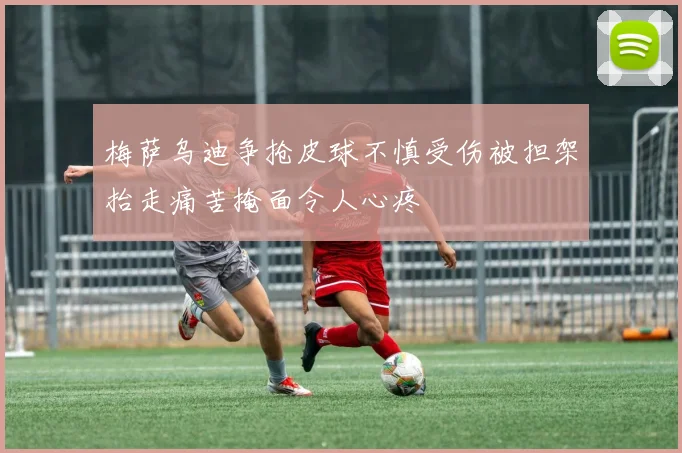 梅萨乌迪争抢皮球不慎受伤被担架抬走痛苦掩面令人心疼