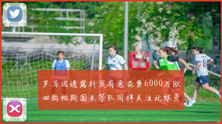 罗马诺透露科莫有意花费6000万欧回购帕斯国米等队同样关注此球员
