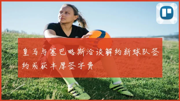 皇马与塞巴略斯洽谈解约新球队签约或获丰厚签字费
