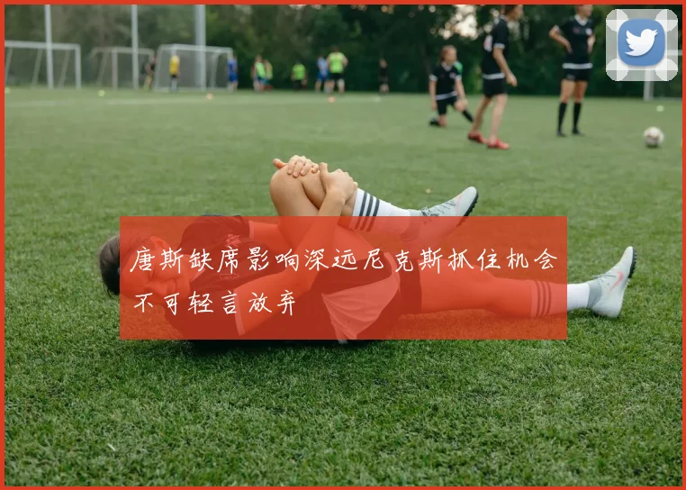 唐斯缺席影响深远尼克斯抓住机会不可轻言放弃