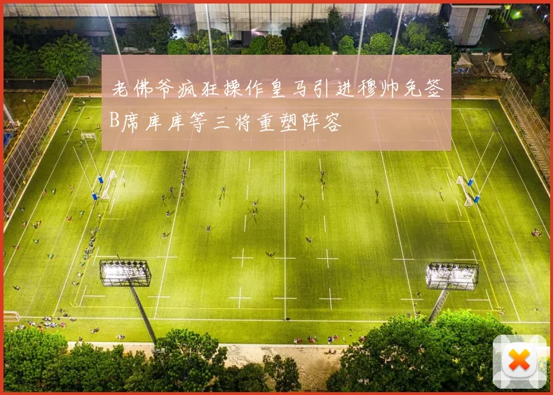 老佛爷疯狂操作皇马引进穆帅免签B席库库等三将重塑阵容