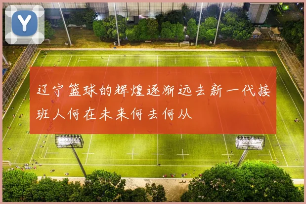 辽宁篮球的辉煌逐渐远去新一代接班人何在未来何去何从