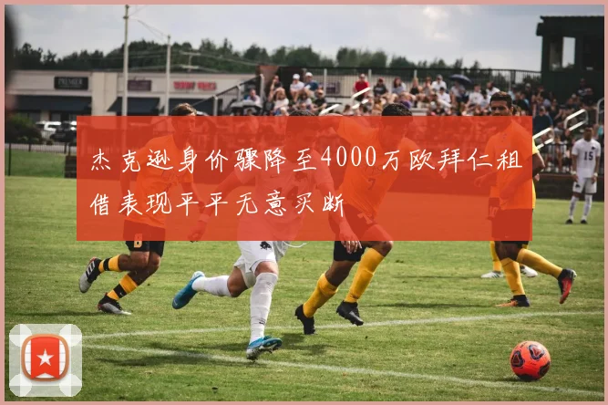 杰克逊身价骤降至4000万欧拜仁租借表现平平无意买断