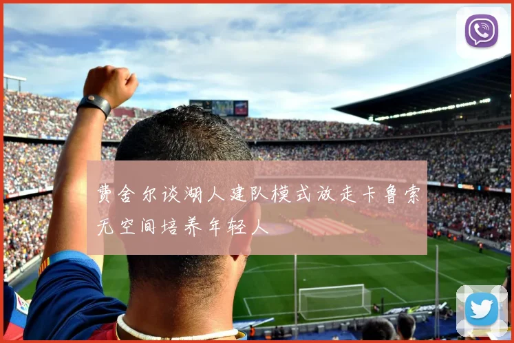 费舍尔谈湖人建队模式放走卡鲁索无空间培养年轻人