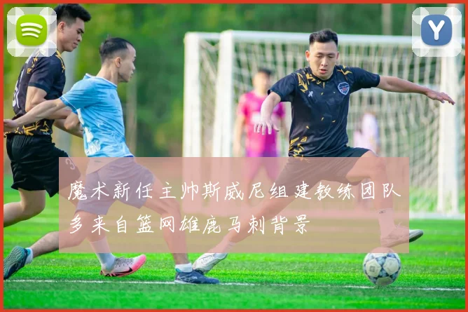 魔术新任主帅斯威尼组建教练团队多来自篮网雄鹿马刺背景