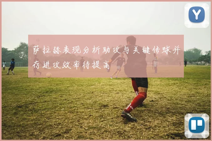 萨拉赫表现分析助攻与关键传球并存进攻效率待提高