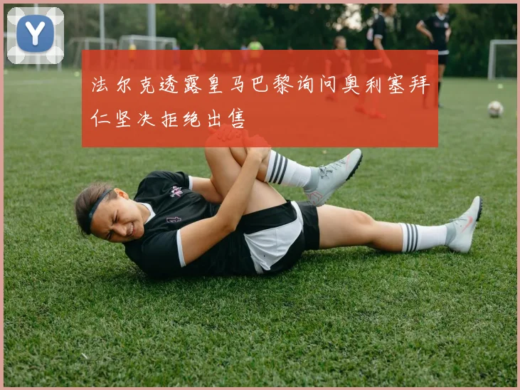 法尔克透露皇马巴黎询问奥利塞拜仁坚决拒绝出售