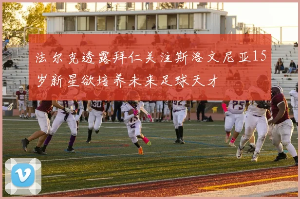 法尔克透露拜仁关注斯洛文尼亚15岁新星欲培养未来足球天才