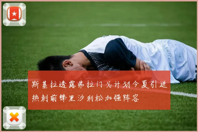 斯基拉透露弗拉门戈计划今夏引进热刺前锋里沙利松加强阵容