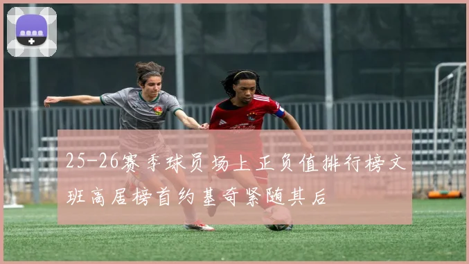 25-26赛季球员场上正负值排行榜文班高居榜首约基奇紧随其后