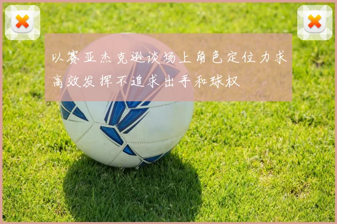 以赛亚杰克逊谈场上角色定位力求高效发挥不追求出手和球权