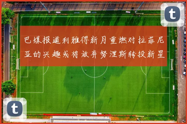 巴媒报道利雅得新月重燃对拉菲尼亚的兴趣或将放弃努涅斯转投新星
