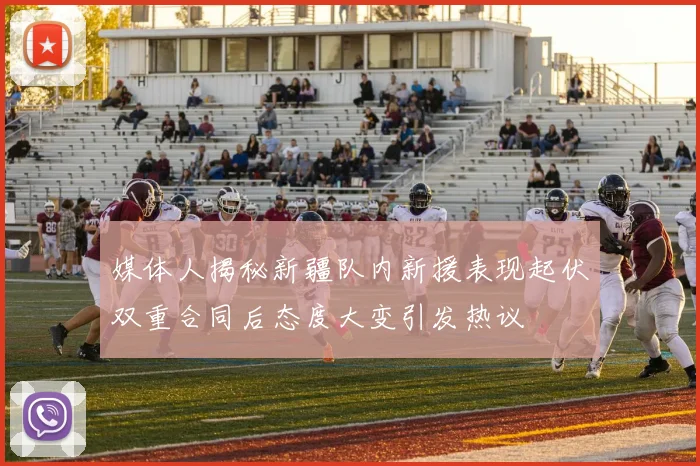 媒体人揭秘新疆队内新援表现起伏双重合同后态度大变引发热议