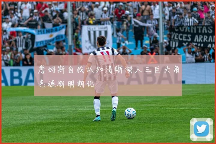 詹姆斯自我认知清晰湖人三巨头角色逐渐明朗化