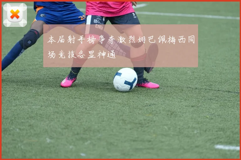 本届射手榜争夺激烈姆巴佩梅西同场竞技各显神通