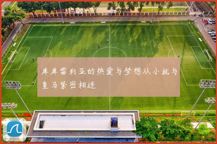 库库雷利亚的热爱与梦想从小就与皇马紧密相连