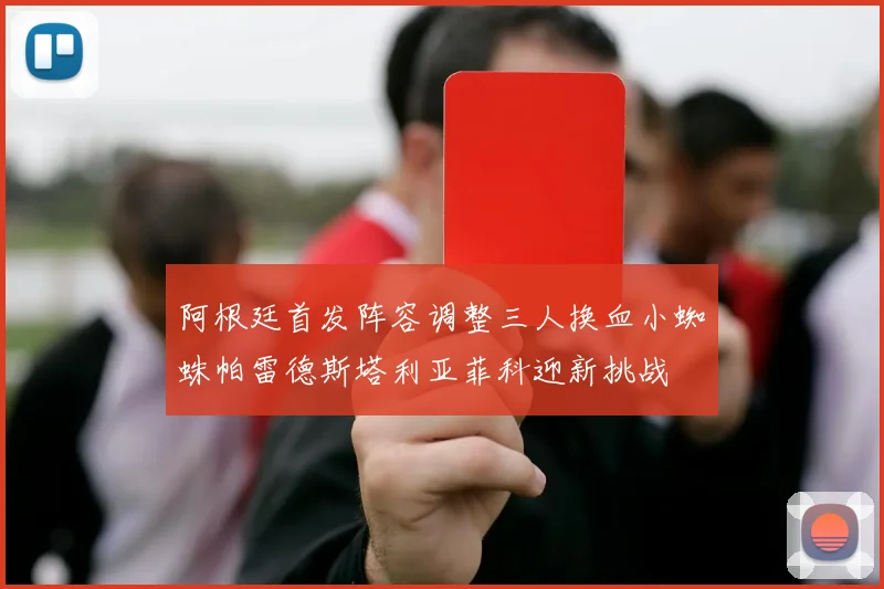 阿根廷首发阵容调整三人换血小蜘蛛帕雷德斯塔利亚菲科迎新挑战