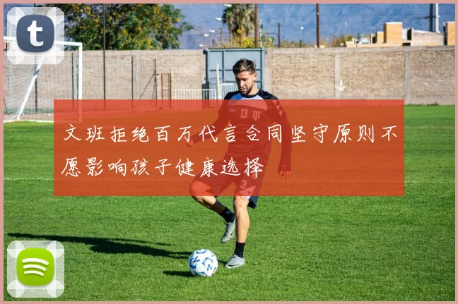 文班拒绝百万代言合同坚守原则不愿影响孩子健康选择