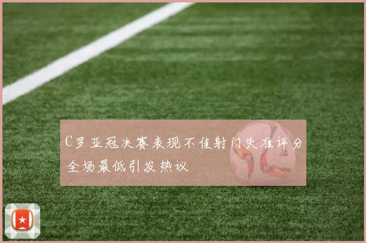 C罗亚冠决赛表现不佳射门失准评分全场最低引发热议