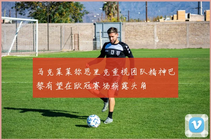 马克莱莱称恩里克重视团队精神巴黎有望在欧冠赛场崭露头角