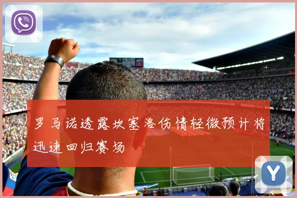 罗马诺透露坎塞洛伤情轻微预计将迅速回归赛场