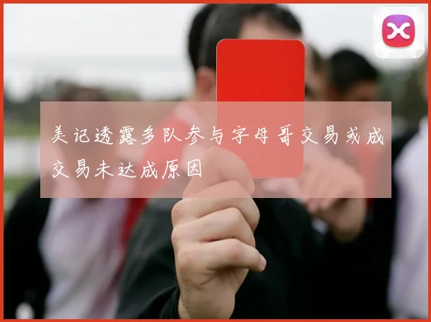 美记透露多队参与字母哥交易或成交易未达成原因
